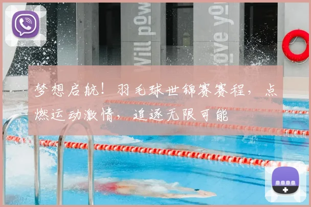 梦想启航!羽毛球世锦赛赛程,点燃运动激情,追逐无限可能