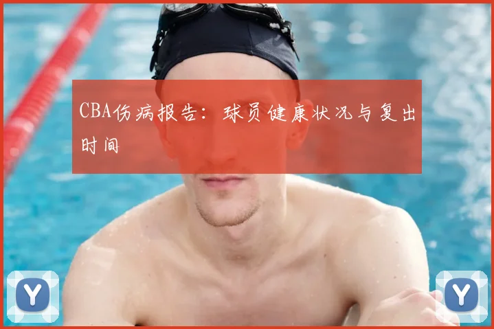 CBA伤病报告：球员健康状况与复出时间